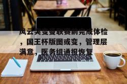 kaiyun sports-风云突变曼联赛前完成体检，国王杯版图或变，管理层满意，医务组通报恢复-kaiyun sports